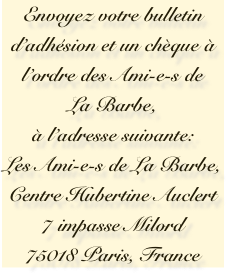 Envoyez votre bulletin d’adhésion et un chèque à l’ordre des Ami-e-s de La Barbe,
à l’adresse suivante: 
Les Ami-e-s de La Barbe, Centre Hubertine Auclert  
7 impasse Milord
75018 Paris, France